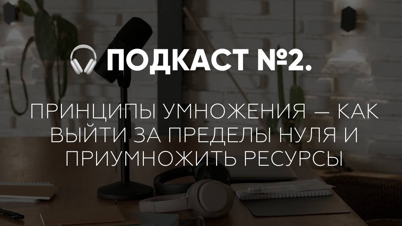 Подкаст N 2. Принципы умножения — как выйти за пределы нуля и приумножить ресурсы.Подкаст N 1 тут - ...
